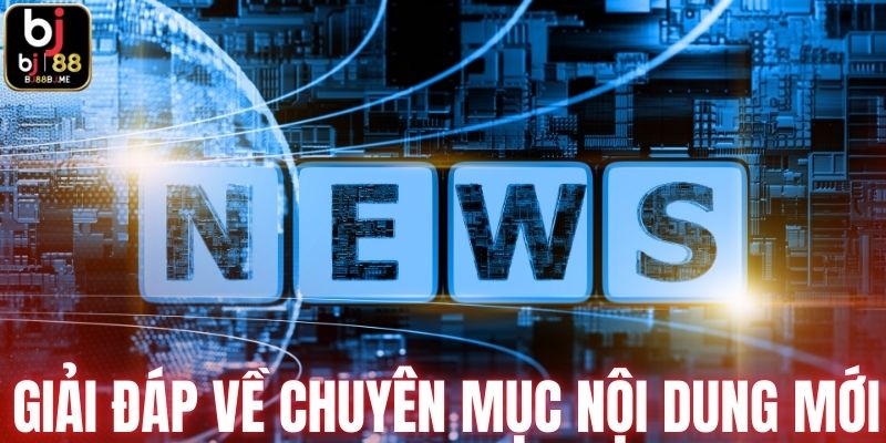 Giải đáp về chuyên mục nội dung mới của BJ88